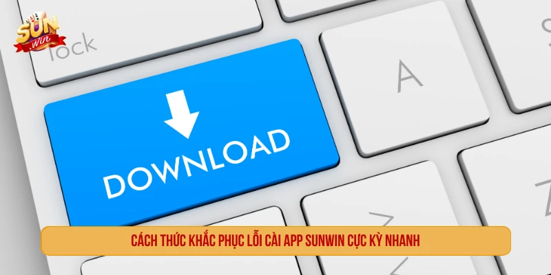 Cách thức khắc phục lỗi cài app SUNWIN cực kỳ nhanh